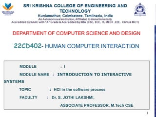 DEPARTMENT OF COMPUTER SCIENCE AND DESIGN
22CD402- HUMAN COMPUTER INTERACTION
MODULE : I
MODULE NAME : INTRODUCTION TO INTERACTIVE
SYSTEMS
TOPIC : HCI in the software process
FACULTY : Dr. S. JOTHI LAKSHMI,
ASSOCIATE PROFESSOR, M.Tech CSE
1
 