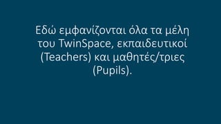Eδώ εμφανίζονται όλα τα μέλη
του TwinSpace, εκπαιδευτικοί
(Teachers) και μαθητές/τριες
(Pupils).
 