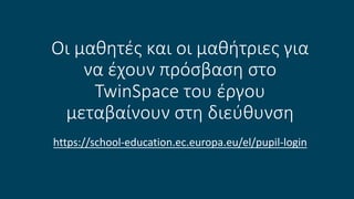 Οι μαθητές και οι μαθήτριες για
να έχουν πρόσβαση στο
TwinSpace του έργου
μεταβαίνουν στη διεύθυνση
https://school-education.ec.europa.eu/el/pupil-login
 