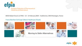 1
OECD Global Forum on PFAS – 12 - 13 February 2024 – Auditorium, OECD Boulogne, France
Franz-Manfred Schüngel (Merck Healthcare KGaA)
-
Moving to Safer Alternatives
 