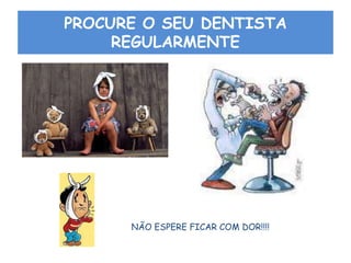 PROCURE O SEU DENTISTA
REGULARMENTE
NÃO ESPERE FICAR COM DOR!!!!
 