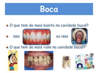 Boca
O que tem de mais bonito na cavidade bucal?
isso ou isso
O que tem de mais ruim na cavidade bucal?
 