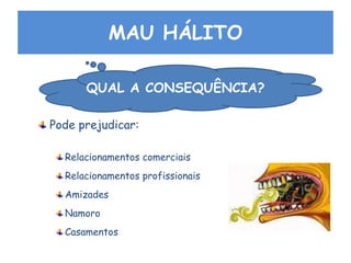 MAU HÁLITO
QUAL A CONSEQUÊNCIA?
Pode prejudicar:
Relacionamentos comerciais
Relacionamentos profissionais
Amizades
Namoro
Casamentos
 