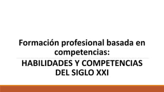 Formación profesional basada en
competencias:
HABILIDADES Y COMPETENCIAS
DEL SIGLO XXI
 