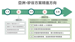 3
加 速 I o T 進 化 為 A I o T
鼓 勵 A I o T 解 決 方 案 國 際 輸 出
加 速 新 創 成 長 及 出 場
打 造 國 家 新 創 品 牌
推動工作 持續推動亞矽2.0方案重點工作，並因應數位及淨零雙轉型、
...