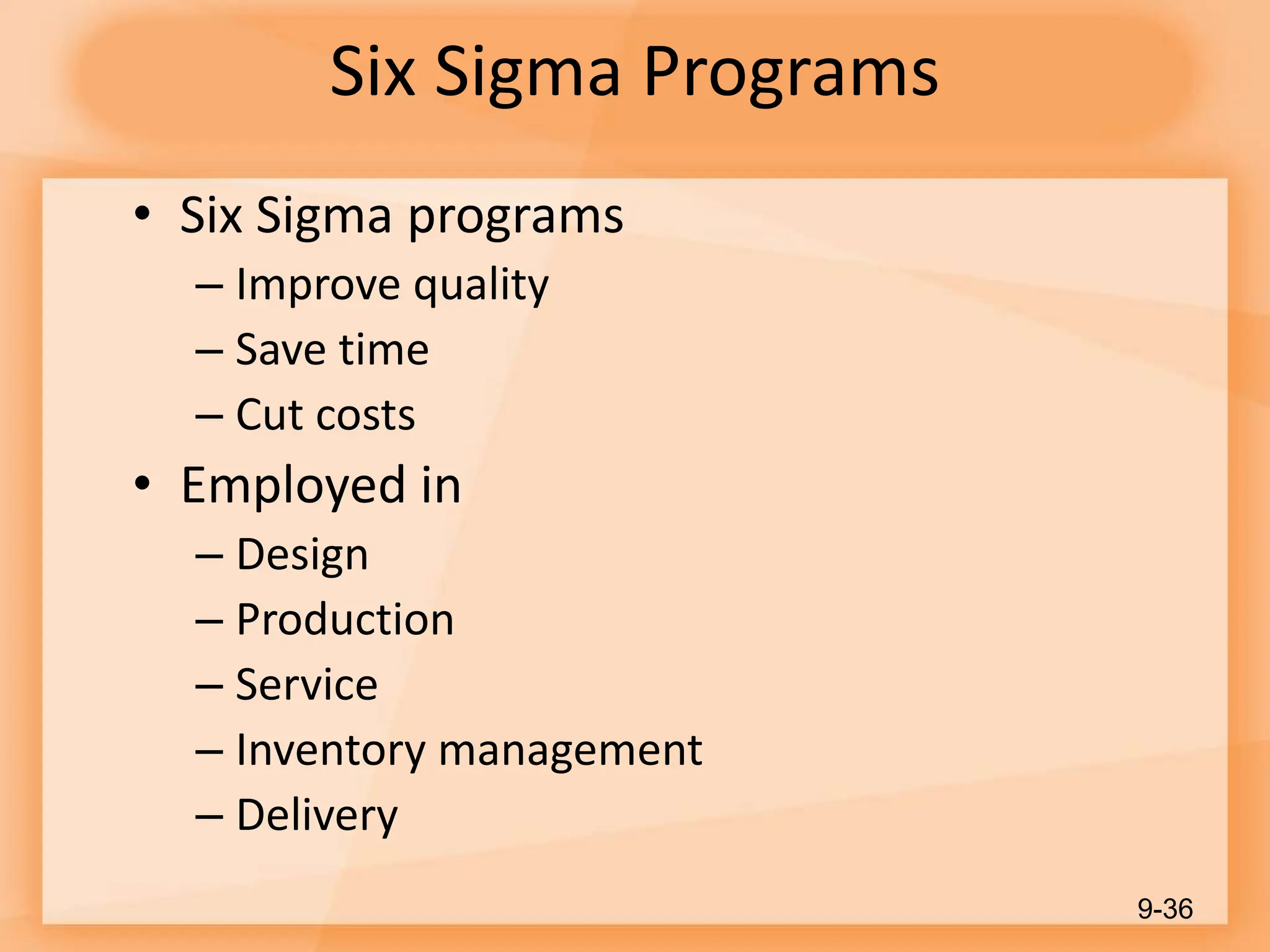 Six Sigma Programs
• Six Sigma programs
– Improve quality
– Save time
– Cut costs
• Employed in
– Design
– Production
– Service
– Inventory management
– Delivery
9-36
 