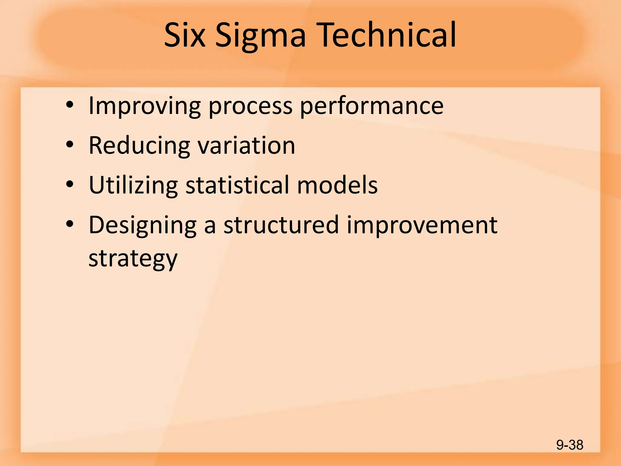 Six Sigma Technical
• Improving process performance
• Reducing variation
• Utilizing statistical models
• Designing a structured improvement
strategy
9-38
 