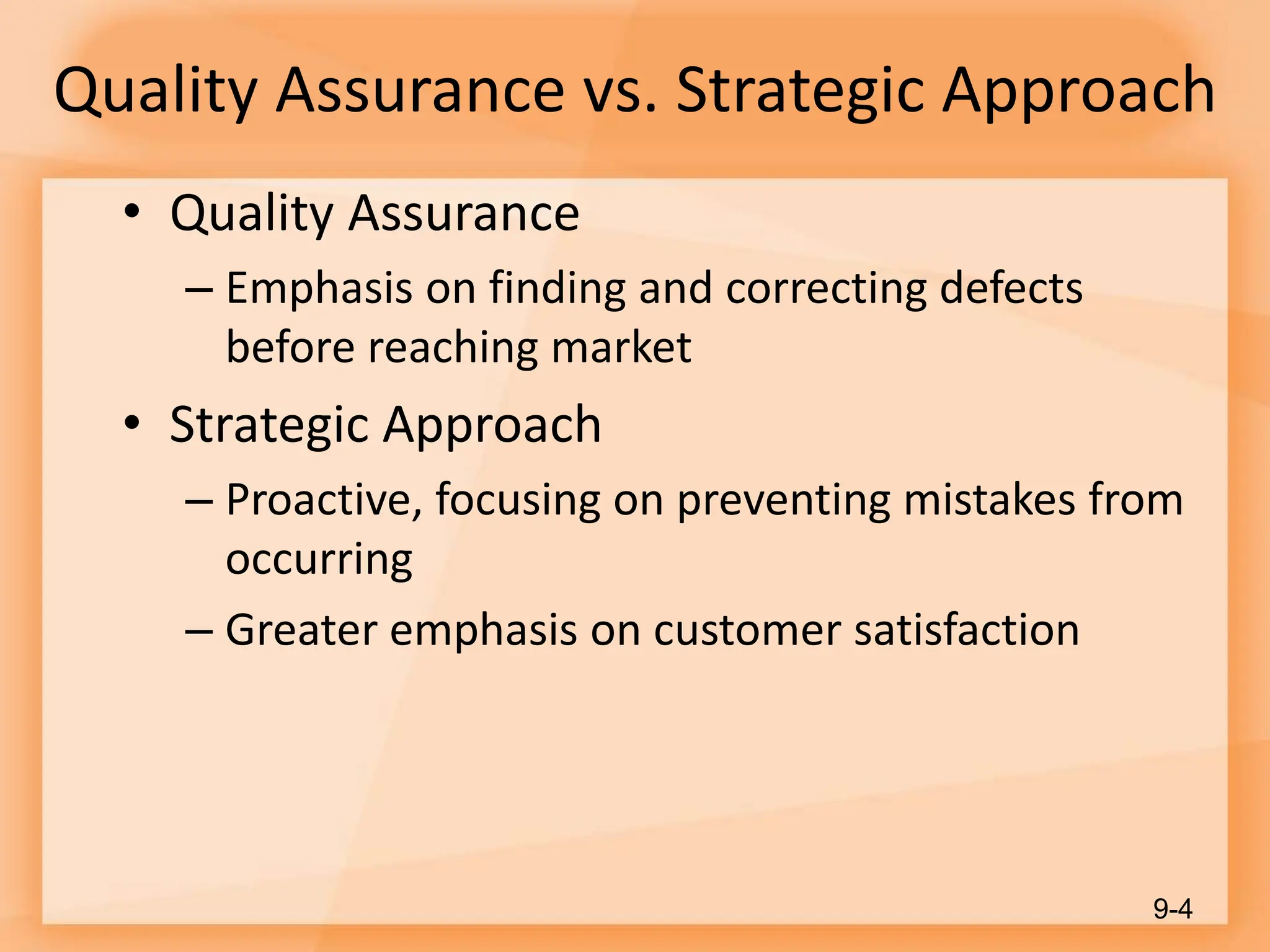Quality Assurance vs. Strategic Approach
• Quality Assurance
– Emphasis on finding and correcting defects
before reaching market
• Strategic Approach
– Proactive, focusing on preventing mistakes from
occurring
– Greater emphasis on customer satisfaction
9-4
 