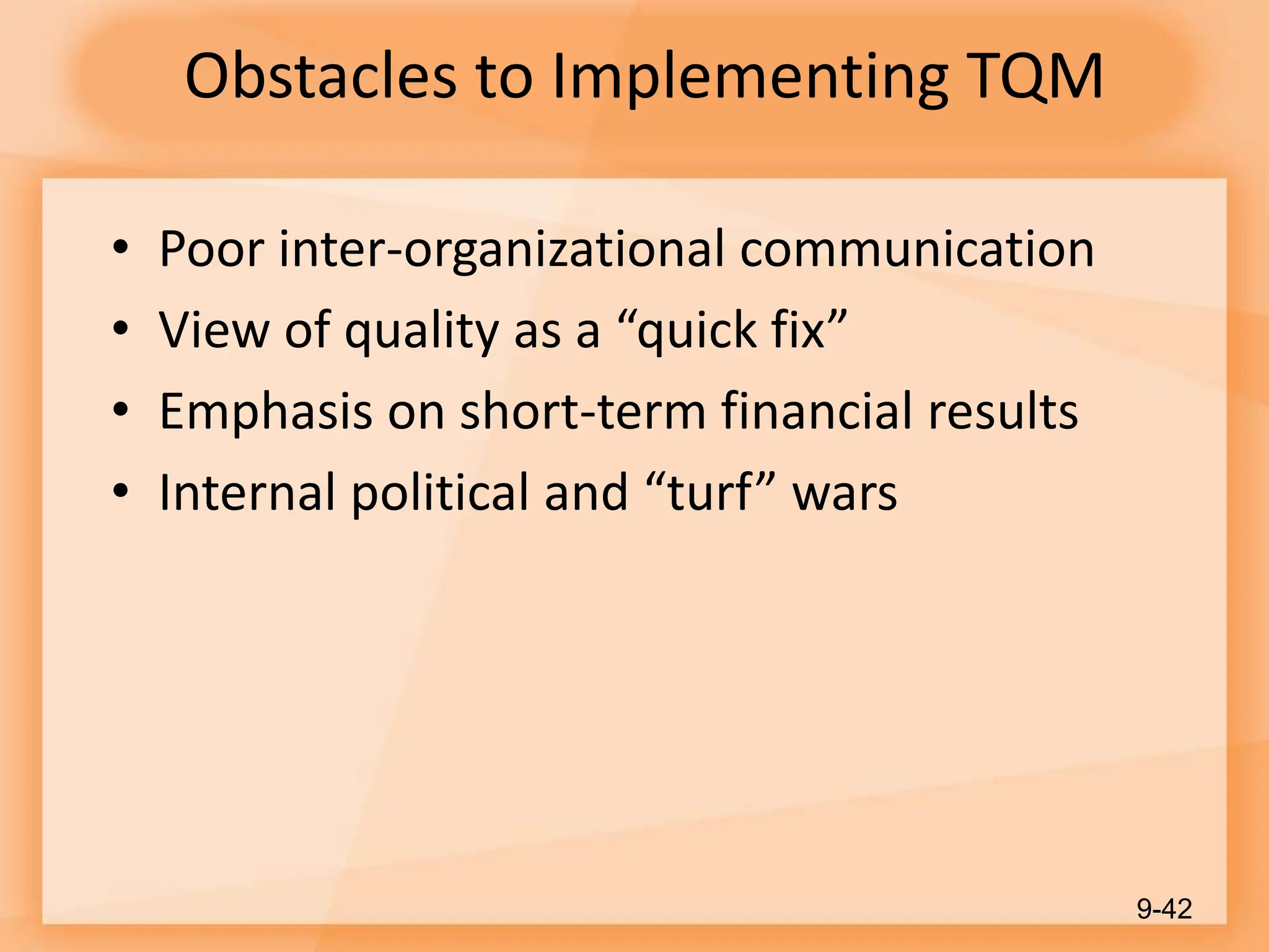 Obstacles to Implementing TQM
• Poor inter-organizational communication
• View of quality as a “quick fix”
• Emphasis on short-term financial results
• Internal political and “turf” wars
9-42
 