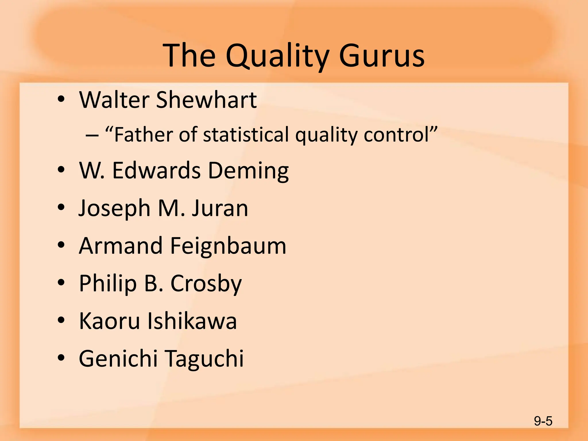 The Quality Gurus
• Walter Shewhart
– “Father of statistical quality control”
• W. Edwards Deming
• Joseph M. Juran
• Armand Feignbaum
• Philip B. Crosby
• Kaoru Ishikawa
• Genichi Taguchi
9-5
 