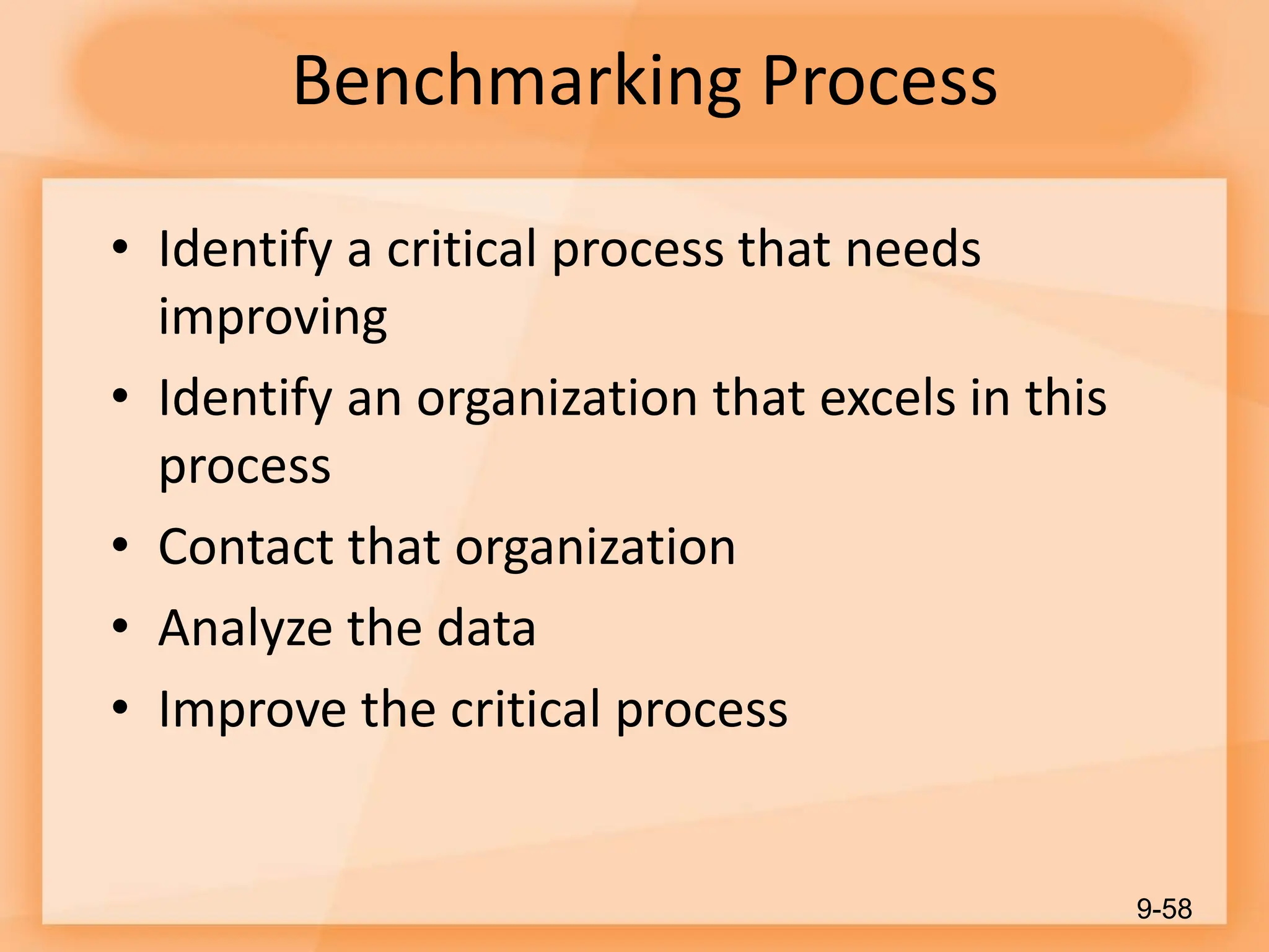 Benchmarking Process
• Identify a critical process that needs
improving
• Identify an organization that excels in this
process
• Contact that organization
• Analyze the data
• Improve the critical process
9-58
 