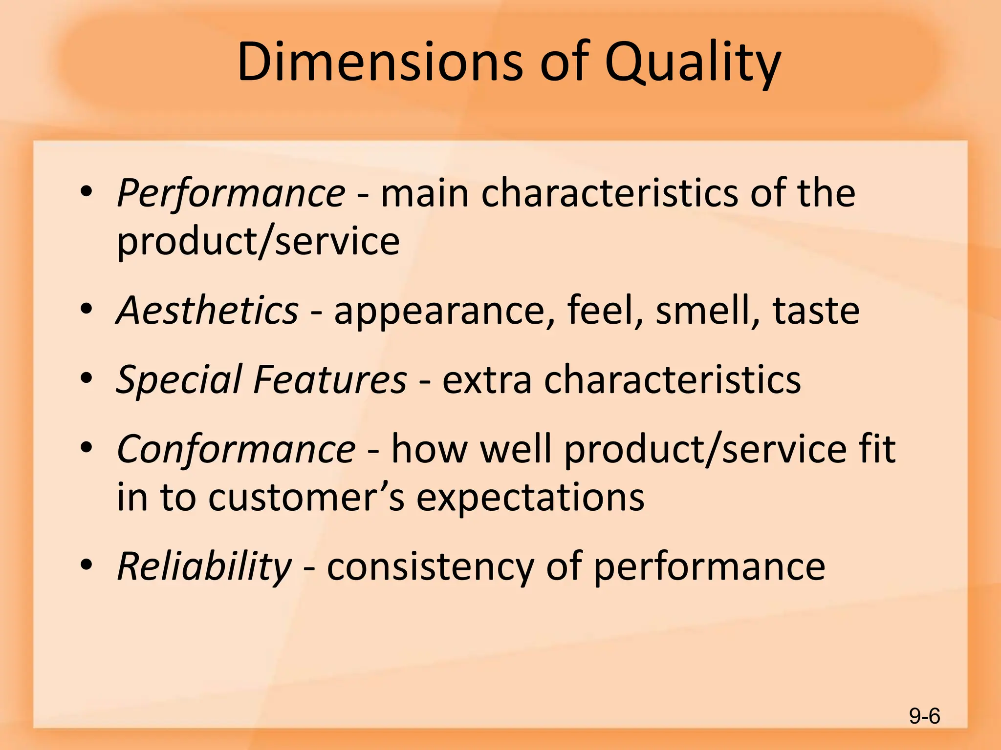 Dimensions of Quality
• Performance - main characteristics of the
product/service
• Aesthetics - appearance, feel, smell, taste
• Special Features - extra characteristics
• Conformance - how well product/service fit
in to customer’s expectations
• Reliability - consistency of performance
9-6
 