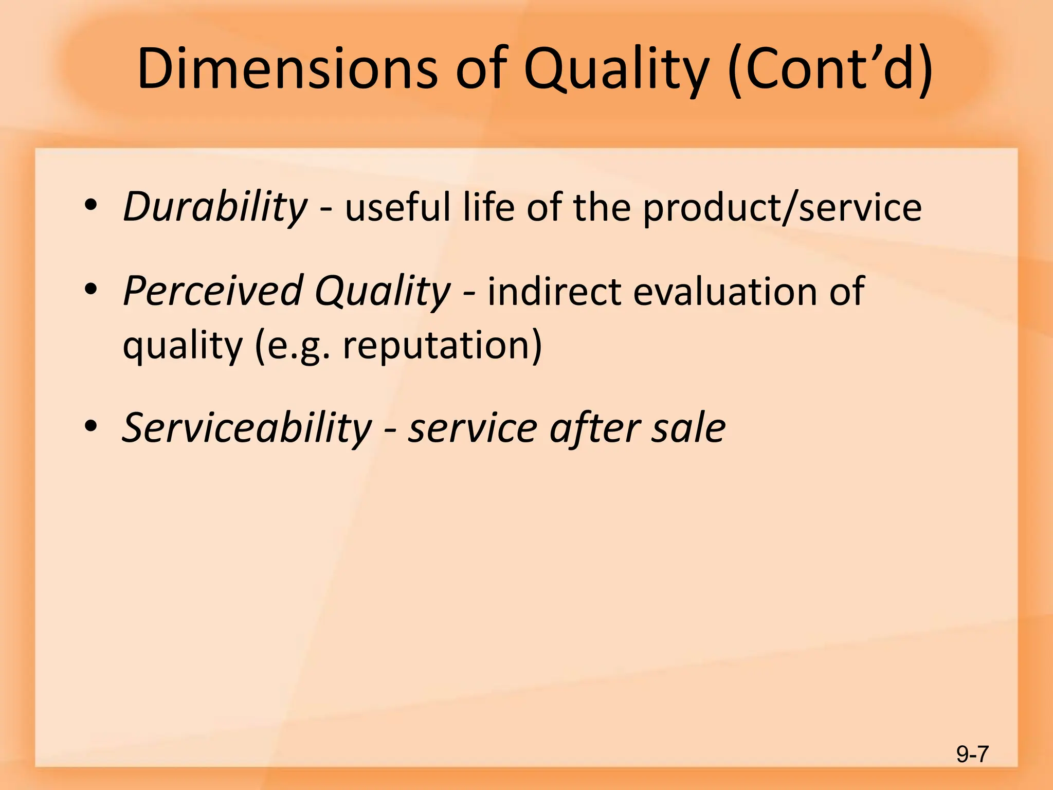 Dimensions of Quality (Cont’d)
• Durability - useful life of the product/service
• Perceived Quality - indirect evaluation of
quality (e.g. reputation)
• Serviceability - service after sale
9-7
 