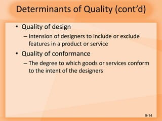 Determinants of Quality (cont’d)
• Quality of design
– Intension of designers to include or exclude
features in a product or service
• Quality of conformance
– The degree to which goods or services conform
to the intent of the designers
9-14
 