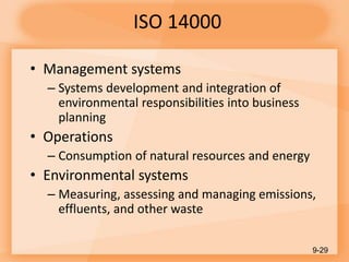 ISO 14000
• Management systems
– Systems development and integration of
environmental responsibilities into business
planning
• Operations
– Consumption of natural resources and energy
• Environmental systems
– Measuring, assessing and managing emissions,
effluents, and other waste
9-29
 