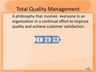 Total Quality Management
A philosophy that involves everyone in an
organization in a continual effort to improve
quality and achieve customer satisfaction.
9-30
T Q M
 