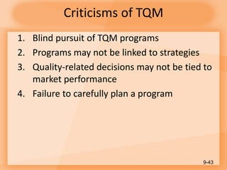 Criticisms of TQM
1. Blind pursuit of TQM programs
2. Programs may not be linked to strategies
3. Quality-related decisions may not be tied to
market performance
4. Failure to carefully plan a program
9-43
 