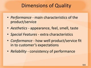 Dimensions of Quality
• Performance - main characteristics of the
product/service
• Aesthetics - appearance, feel, smell, taste
• Special Features - extra characteristics
• Conformance - how well product/service fit
in to customer’s expectations
• Reliability - consistency of performance
9-6
 