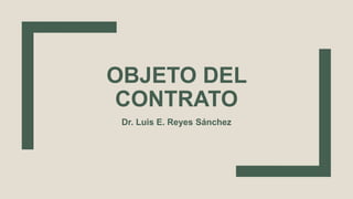 OBJETO DEL
CONTRATO
Dr. Luis E. Reyes Sánchez
 