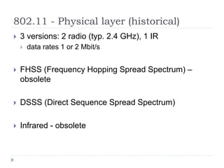 802.11 - Physical layer (historical)
 3 versions: 2 radio (typ. 2.4 GHz), 1 IR
 data rates 1 or 2 Mbit/s
 FHSS (Frequency Hopping Spread Spectrum) –
obsolete
 DSSS (Direct Sequence Spread Spectrum)
 Infrared - obsolete
 
