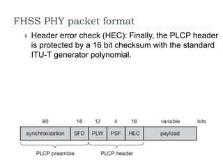FHSS PHY packet format
 Header error check (HEC): Finally, the PLCP header
is protected by a 16 bit checksum with the standard
ITU-T generator polynomial.
 
