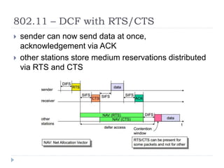 802.11 – DCF with RTS/CTS
 sender can now send data at once,
acknowledgement via ACK
 other stations store medium reservations distributed
via RTS and CTS
 