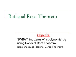 Rational Root Theorem
Objective:
SWBAT find zeros of a polynomial by
using Rational Root Theorem
(also known as Rational Zeros Theorem)
 