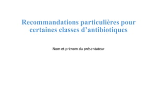 Recommandations particulières pour
certaines classes d’antibiotiques
Nom et prénom du présentateur
 