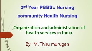 2nd Year PBBSc Nursing
community Health Nursing
Organization and administration of
health services in India
By : M. Thiru murugan
 