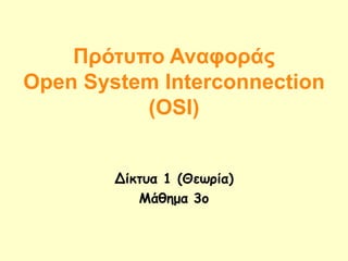 Πρότυπο Αναφοράς
Open System Interconnection
(OSI)
Δίκτυα 1 (Θεωρία)
Μάθημα 3o
 