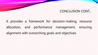 CONCLUSION CONT…
It provides a framework for decision-making, resource
allocation, and performance management, ensuring
alignment with overarching goals and objectives.
 