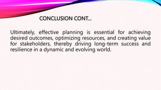 CONCLUSION CONT…
Ultimately, effective planning is essential for achieving
desired outcomes, optimizing resources, and creating value
for stakeholders, thereby driving long-term success and
resilience in a dynamic and evolving world.
 