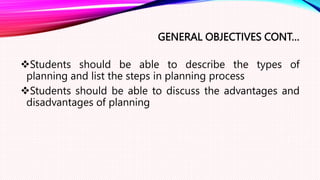 GENERAL OBJECTIVES CONT…
Students should be able to describe the types of
planning and list the steps in planning process
Students should be able to discuss the advantages and
disadvantages of planning
 