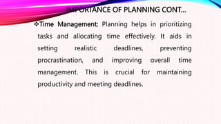 IMPORTANCE OF PLANNING CONT…
Time Management: Planning helps in prioritizing
tasks and allocating time effectively. It aids in
setting realistic deadlines, preventing
procrastination, and improving overall time
management. This is crucial for maintaining
productivity and meeting deadlines.
 