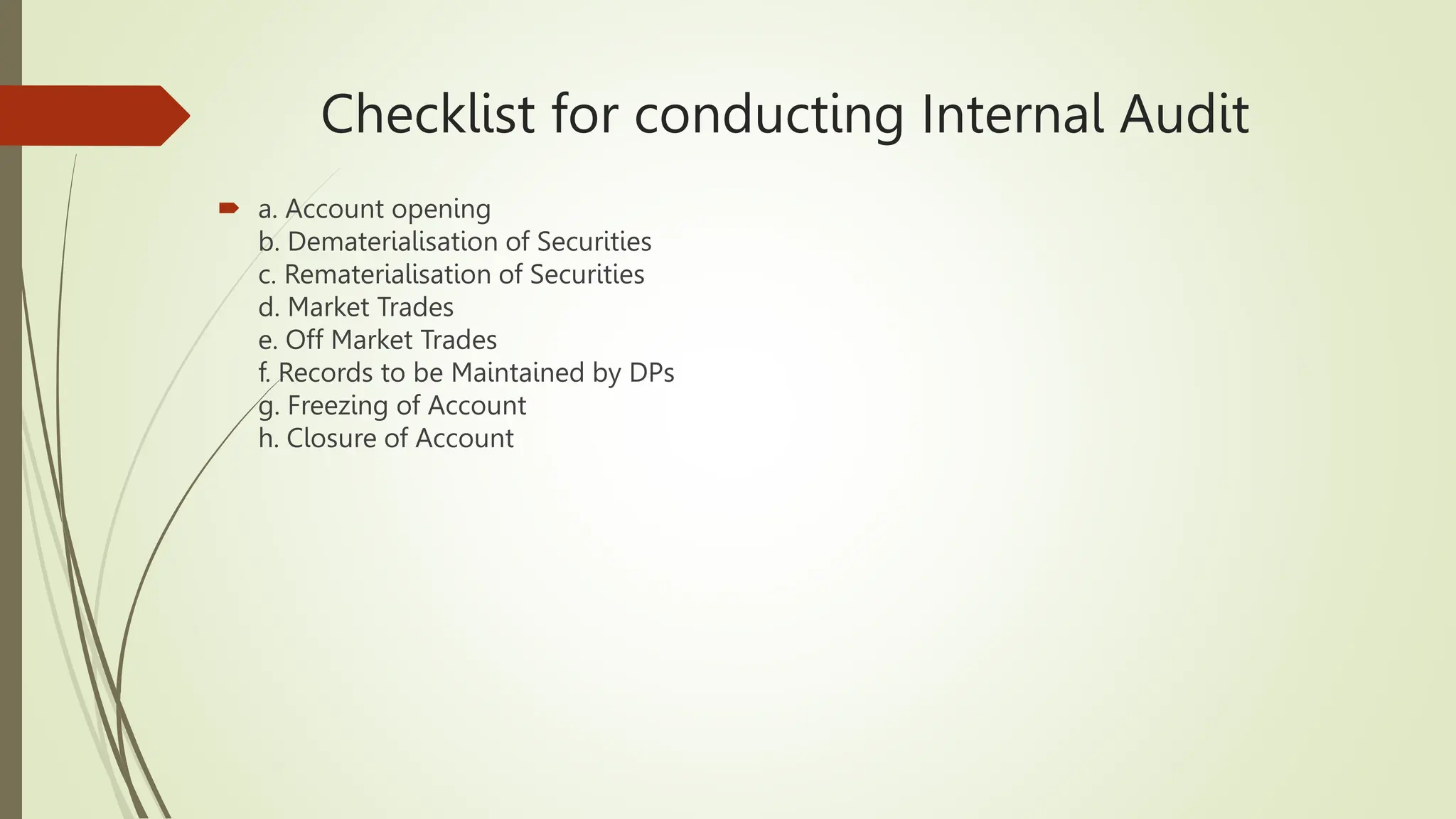 Checklist for conducting Internal Audit
 a. Account opening
b. Dematerialisation of Securities
c. Rematerialisation of Securities
d. Market Trades
e. Off Market Trades
f. Records to be Maintained by DPs
g. Freezing of Account
h. Closure of Account
 