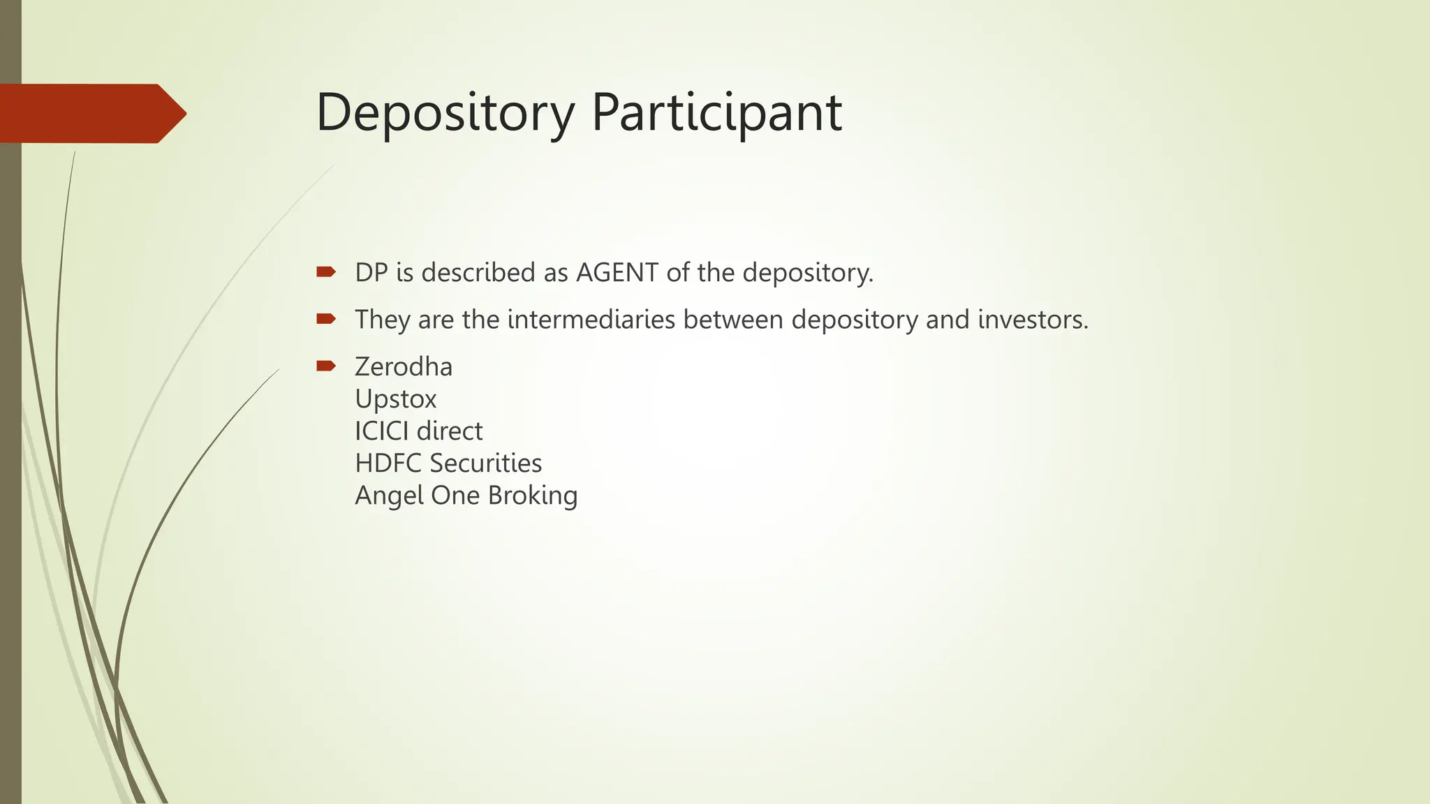 Depository Participant
 DP is described as AGENT of the depository.
 They are the intermediaries between depository and investors.
 Zerodha
Upstox
ICICI direct
HDFC Securities
Angel One Broking
 