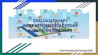 EVALUASI TAHAP I
IMPLEMENTASI KOTA CERDAS
KABUPATEN KUNINGAN
Smart City Kabupaten Kuningan 2023
 