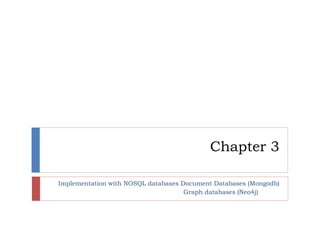 Chapter 3
Implementation with NOSQL databases Document Databases (Mongodb)
Graph databases (Neo4j)
 