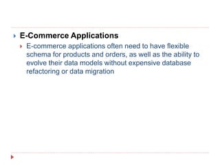  E-Commerce Applications
 E-commerce applications often need to have flexible
schema for products and orders, as well as the ability to
evolve their data models without expensive database
refactoring or data migration
 