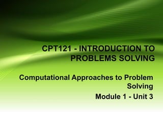 CPT121 - INTRODUCTION TO
PROBLEMS SOLVING
Computational Approaches to Problem
Solving
Module 1 - Unit 3
 