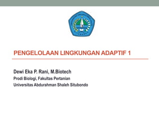 PENGELOLAAN LINGKUNGAN ADAPTIF 1
Dewi Eka P. Rani, M.Biotech
Prodi Biologi, Fakultas Pertanian
Universitas Abdurahman Shaleh Situbondo
 