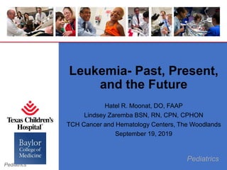Pediatrics
Pediatrics
Leukemia- Past, Present,
and the Future
Hatel R. Moonat, DO, FAAP
Lindsey Zaremba BSN, RN, CPN, CPHON
TCH Cancer and Hematology Centers, The Woodlands
September 19, 2019
 