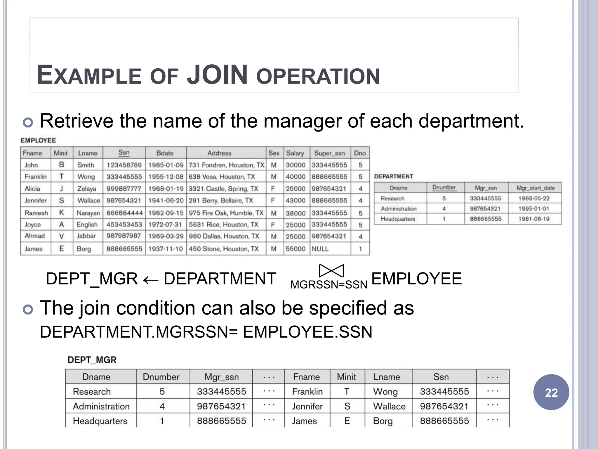 EXAMPLE OF JOIN OPERATION
 Retrieve the name of the manager of each department.
DEPT_MGR  DEPARTMENT MGRSSN=SSN EMPLOYEE
 The join condition can also be specified as
DEPARTMENT.MGRSSN= EMPLOYEE.SSN
22
 