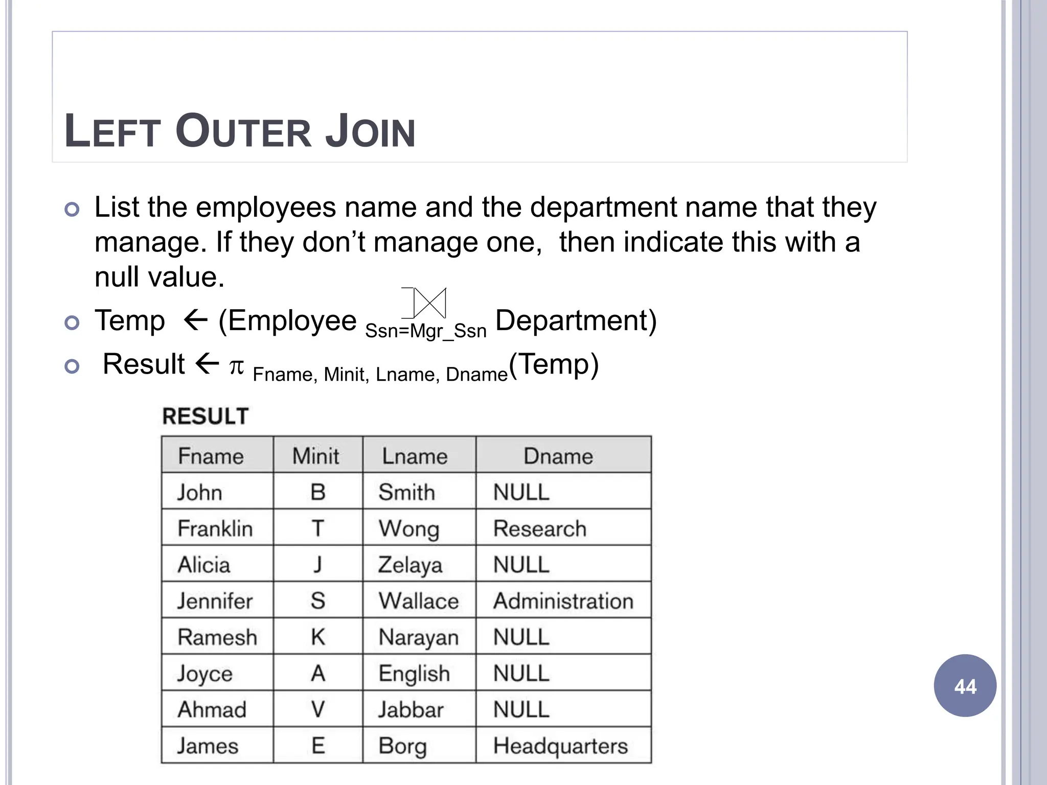LEFT OUTER JOIN
 List the employees name and the department name that they
manage. If they don’t manage one, then indicate this with a
null value.
 Temp  (Employee Ssn=Mgr_Ssn Department)
 Result   Fname, Minit, Lname, Dname(Temp)
44
 