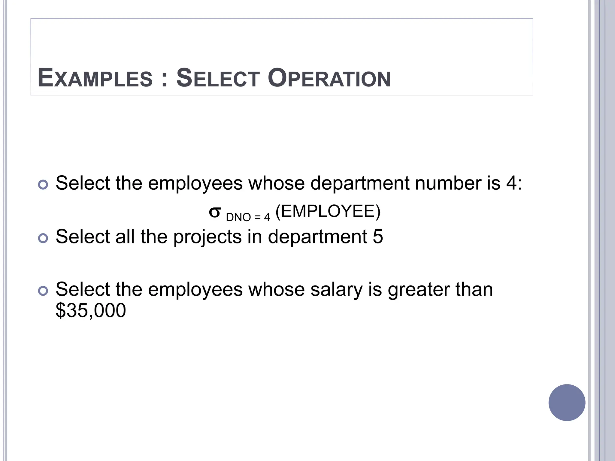 EXAMPLES : SELECT OPERATION
 Select the employees whose department number is 4:
 DNO = 4 (EMPLOYEE)
 Select all the projects in department 5
 Select the employees whose salary is greater than
$35,000
 