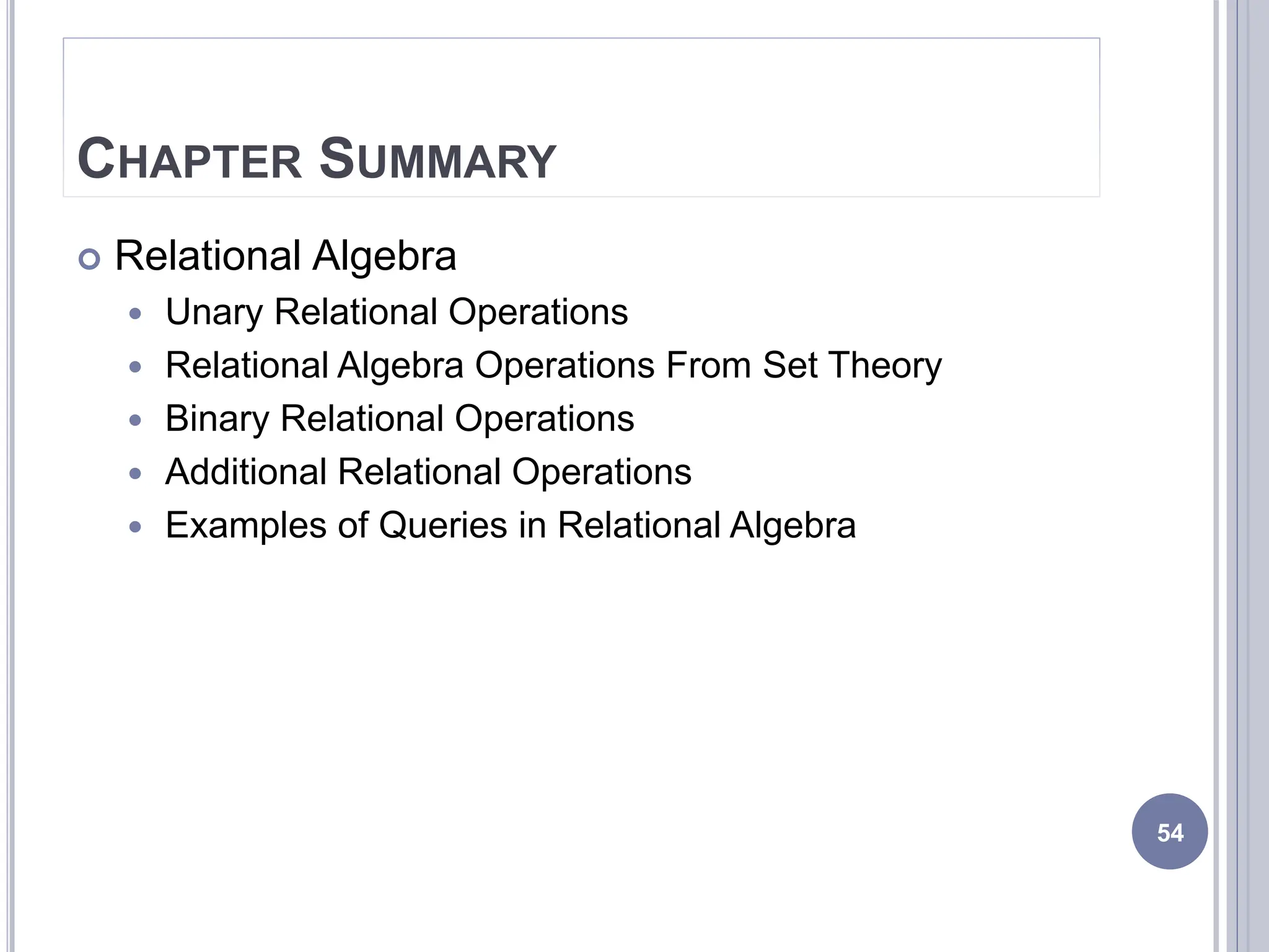 CHAPTER SUMMARY
 Relational Algebra
 Unary Relational Operations
 Relational Algebra Operations From Set Theory
 Binary Relational Operations
 Additional Relational Operations
 Examples of Queries in Relational Algebra
54
 