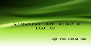 LARUTAN D A N SIFAT KOLIGATIF
LARUTAN
Apt. Lisna Gianti,M.Farm
 