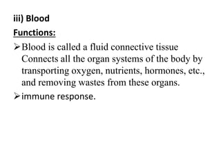 iii) Blood
Functions:
Blood is called a fluid connective tissue
Connects all the organ systems of the body by
transporting oxygen, nutrients, hormones, etc.,
and removing wastes from these organs.
immune response.
 