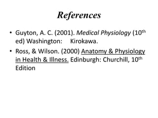 References
• Guyton, A. C. (2001). Medical Physiology (10th
ed) Washington: Kirokawa.
• Ross, & Wilson. (2000) Anatomy & Physiology
in Health & Illness. Edinburgh: Churchill, 10th
Edition
 