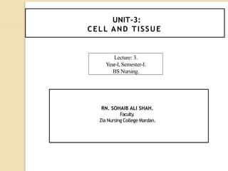 UNIT-3:
CELL AND TISSUE.
RN. SOHAIB ALI SHAH.
Faculty
.
Zia Nursing College Mardan.
Lecture: 3.
Year-I, Semester-I.
BS Nursing.
 